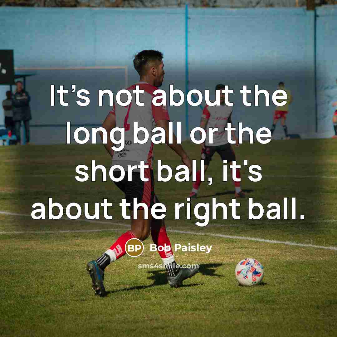 “It's not about the long ball or the short ball, it's about the right ball.” quote by Bob Paisley
