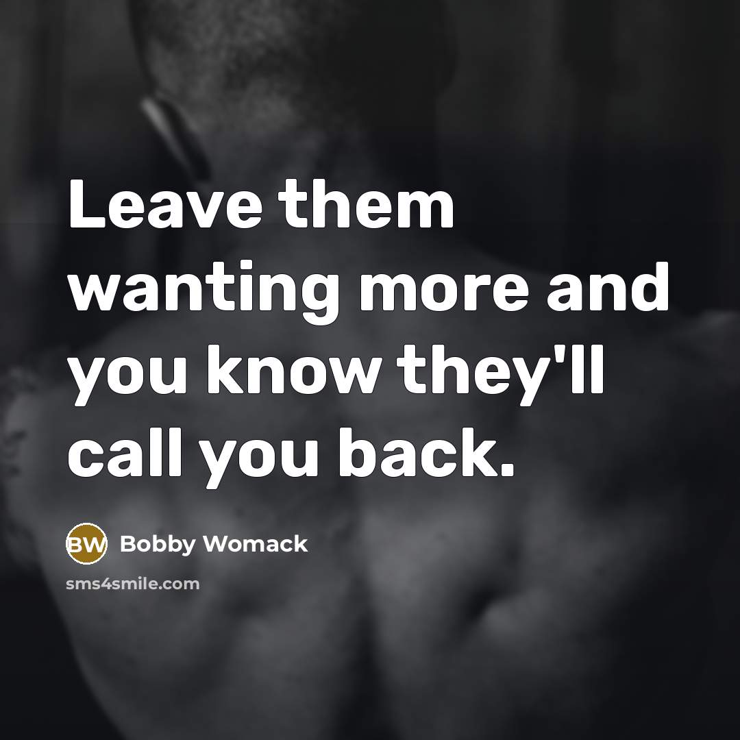 “Leave them wanting more and you know they'll call you…” quote by Bobby Womack