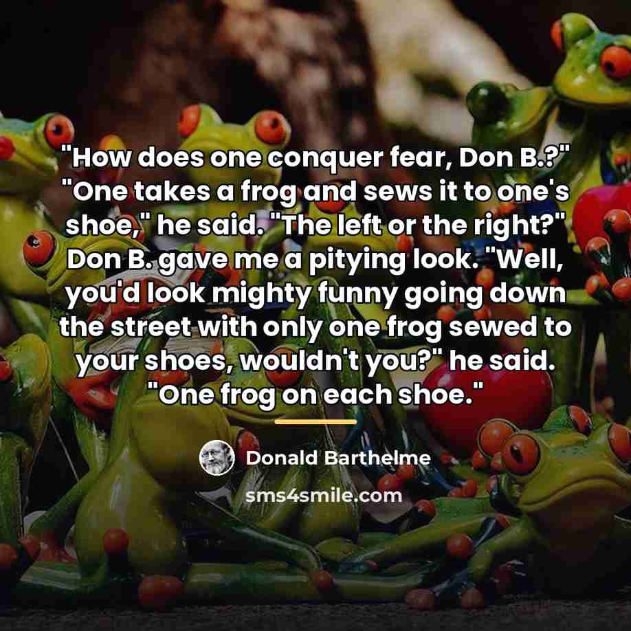 “"How does one conquer fear, Don B.?" "One takes a…” quote by Donald Barthelme