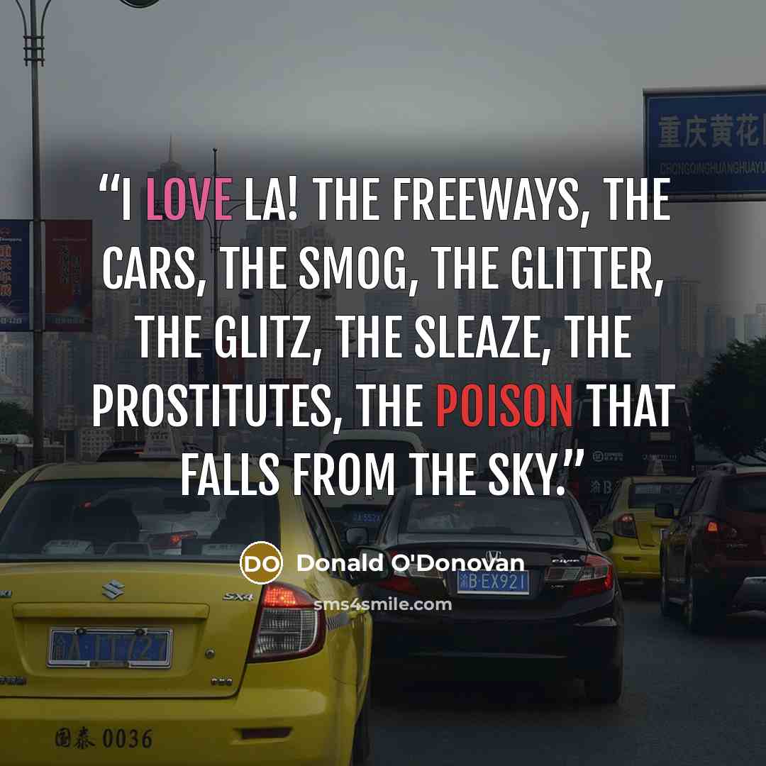 “I love LA! The freeways, the cars, the smog, the glitter, the glitz, the sleaze, the prostitutes, the poison that falls from the sky.” quote by Donald O'Donovan