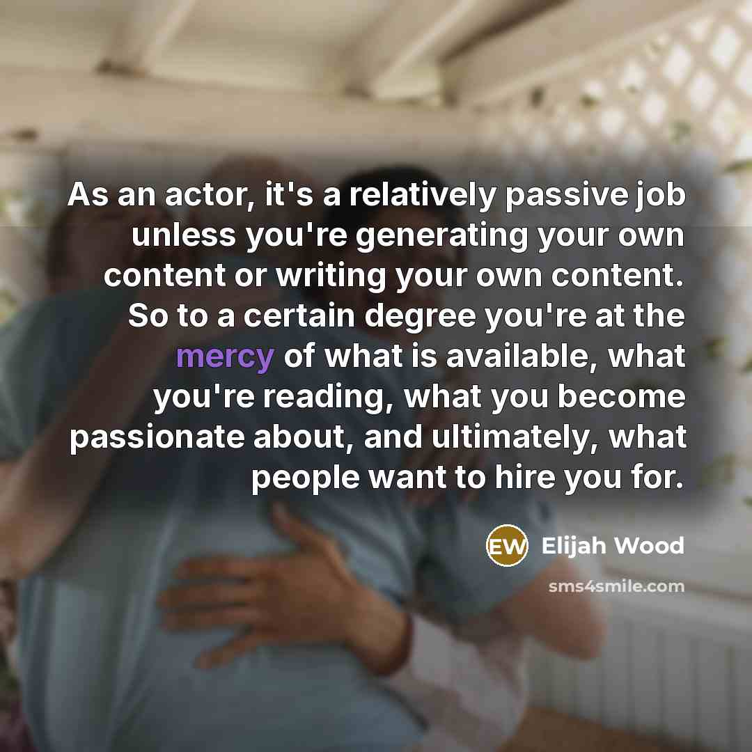 “As an actor, it's a relatively passive job unless you're…” quote by Elijah Wood