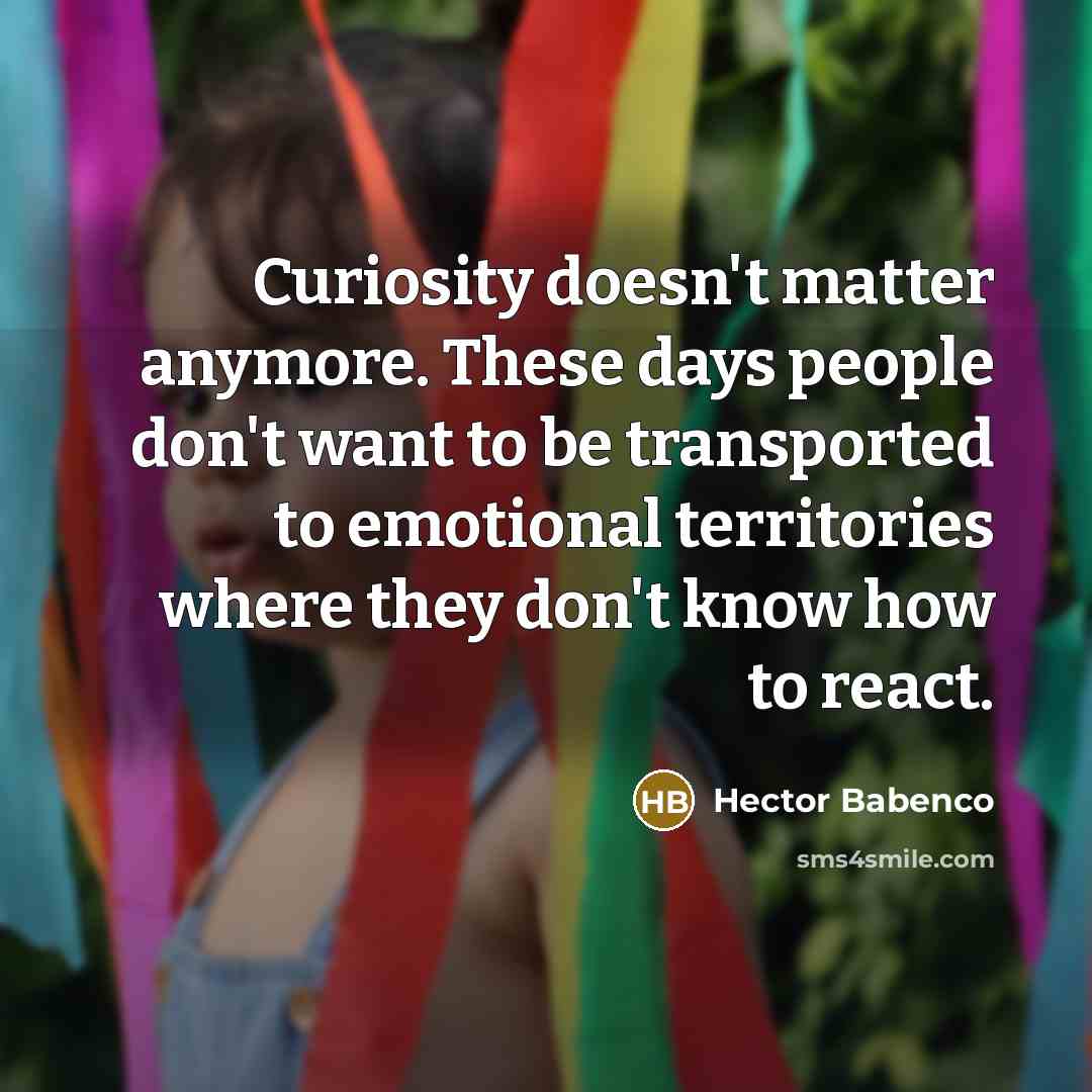 “Curiosity doesn't matter anymore. These days people don't want to be transported to emotional territories where they don't know how to react.” quote by Hector Babenco