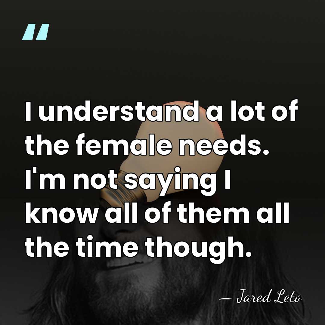 I understand a lot of the female needs. I'm not saying I&hellip; - Jared Leto
