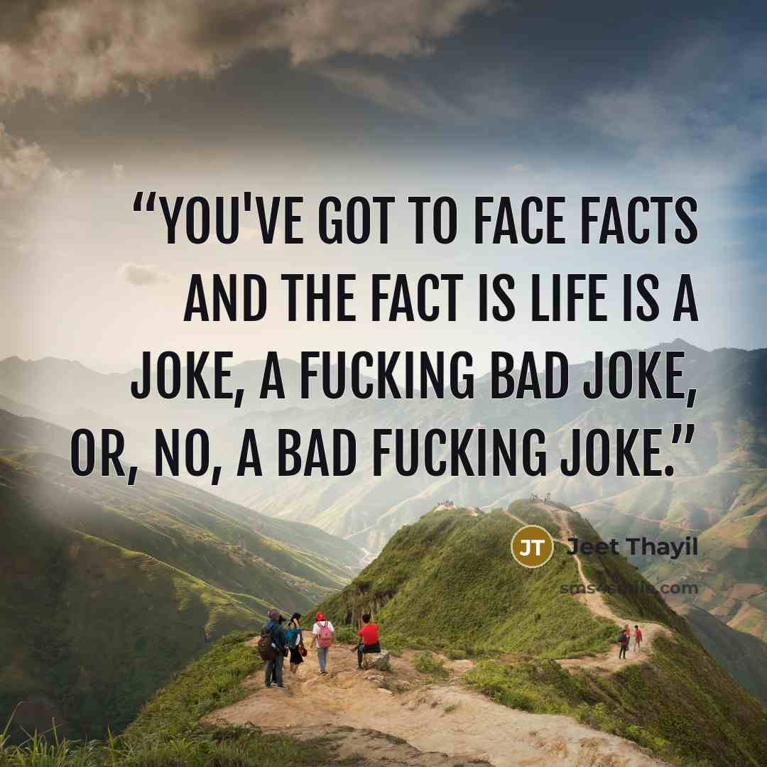 “you've got to face facts and the fact is life is a joke, a fucking bad joke, or, no, a bad fucking joke.” quote by Jeet Thayil