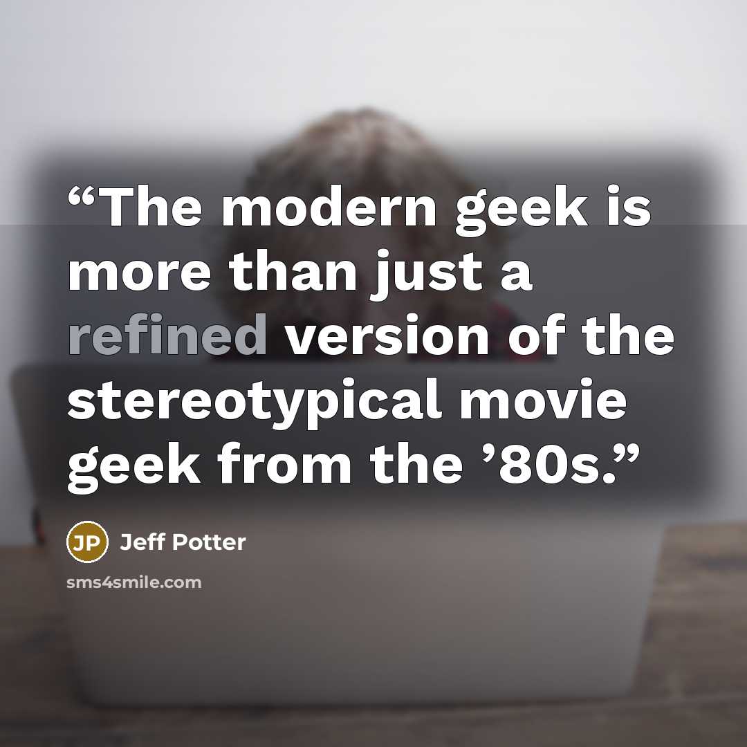 “The modern geek is more than just a refined version of the stereotypical movie geek from the ’80s.” quote by Jeff Potter