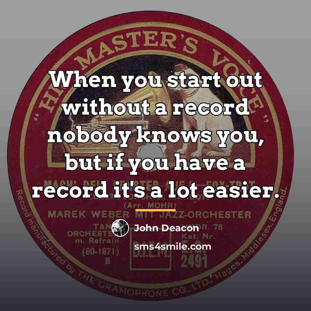 “When you start out without a record nobody knows you,…” quote by John Deacon