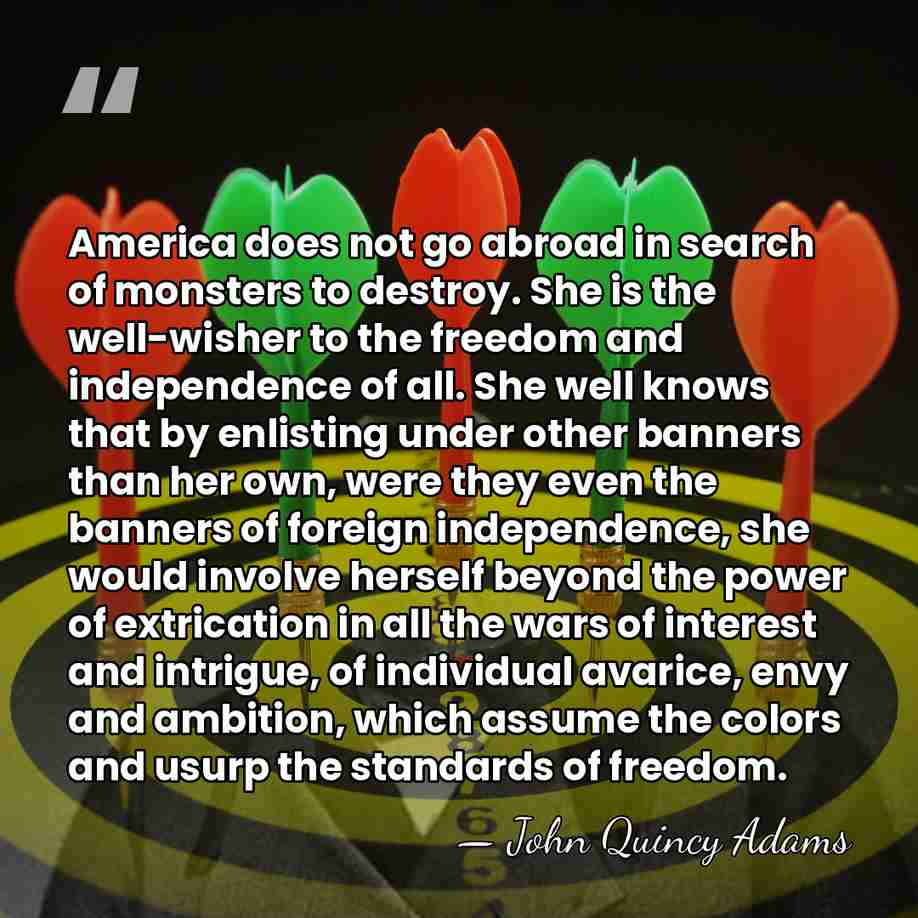 America does not go abroad in search of monsters to destroy. She&hellip; - John Quincy Adams