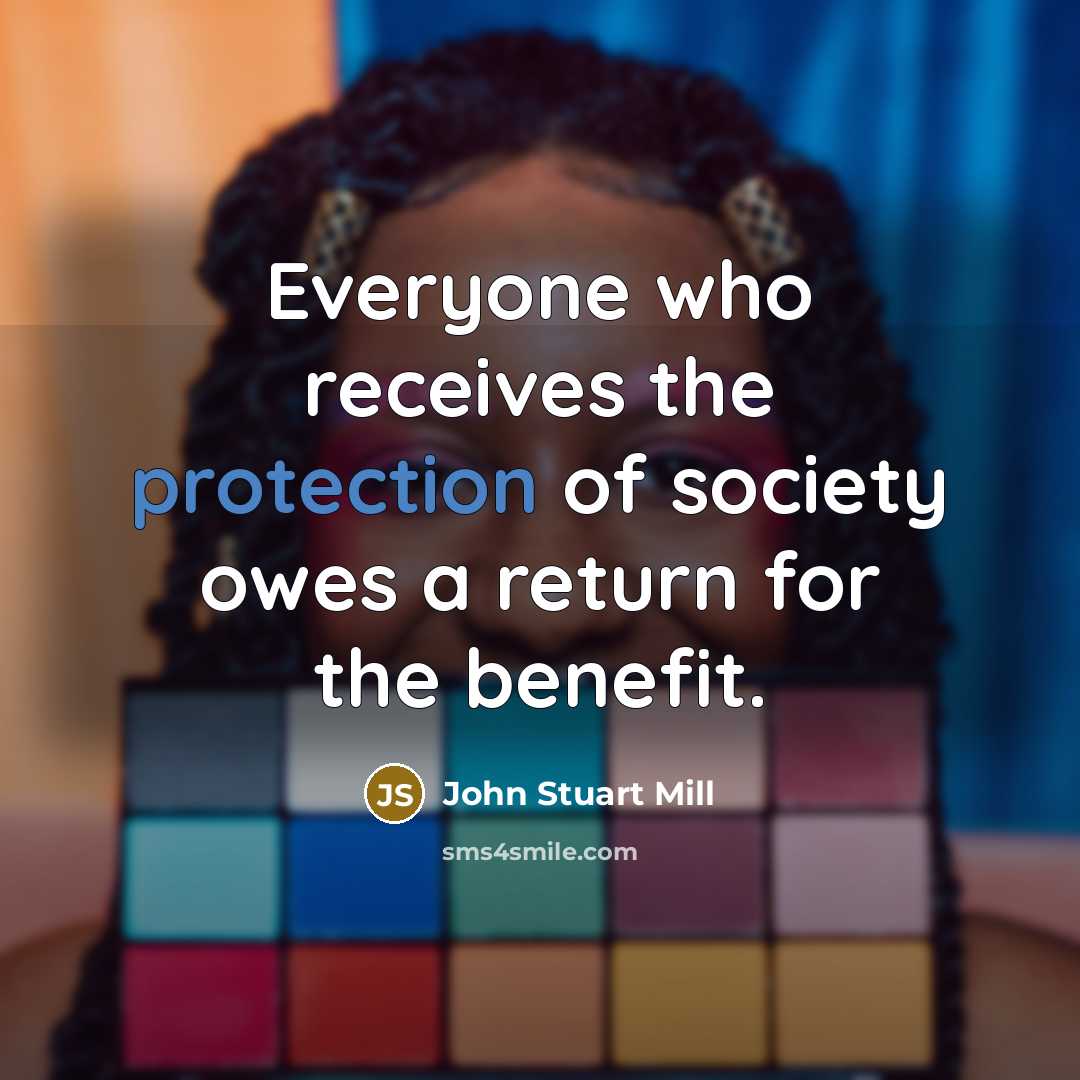 “Everyone who receives the protection of society owes a return for the benefit.” quote by John Stuart Mill