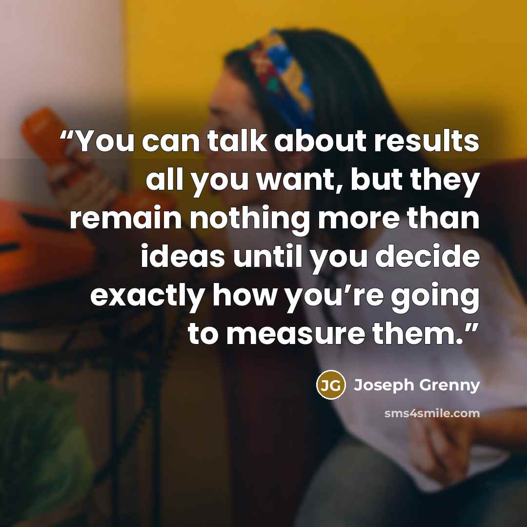 “You can talk about results all you want, but they remain nothing more than ideas until you decide exactly how you’re going to measure them.” quote by Joseph Grenny
