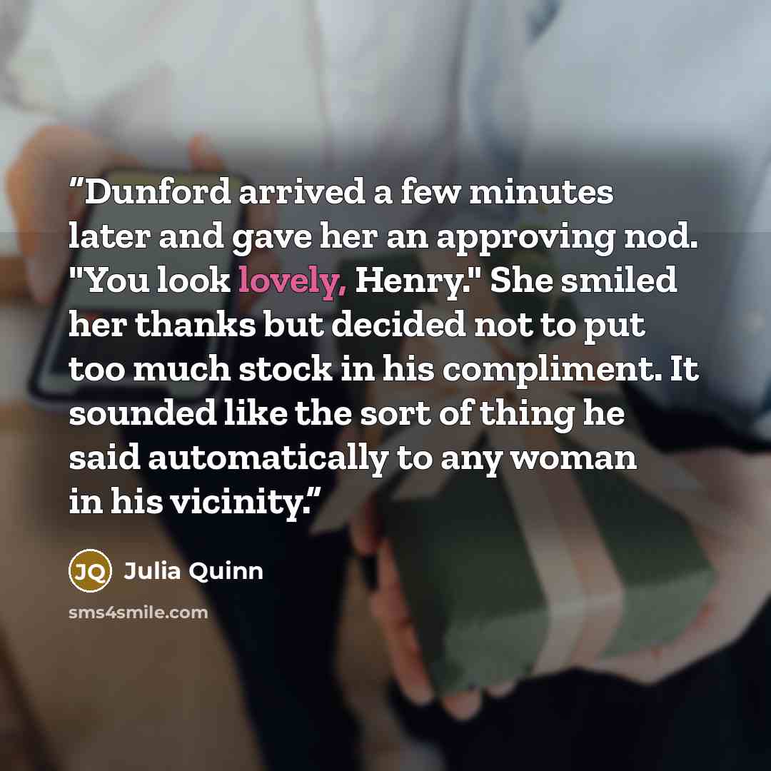 “Dunford arrived a few minutes later and gave her an approving nod. "You look lovely, Henry." She smiled her thanks but decided not to put too much stock in his compliment. It sounded like the sort of thing he said automatically to any woman in his vicinity.” quote by Julia Quinn