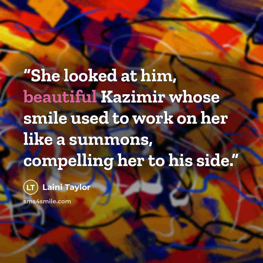 “She looked at him, beautiful Kazimir whose smile used to work on her like a summons, compelling her to his side.” quote by Laini Taylor