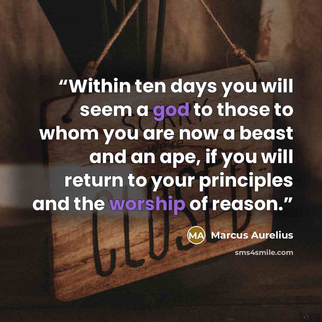 “Within ten days you will seem a god to those to whom you are now a beast and an ape, if you will return to your principles and the worship of reason.” quote by Marcus Aurelius