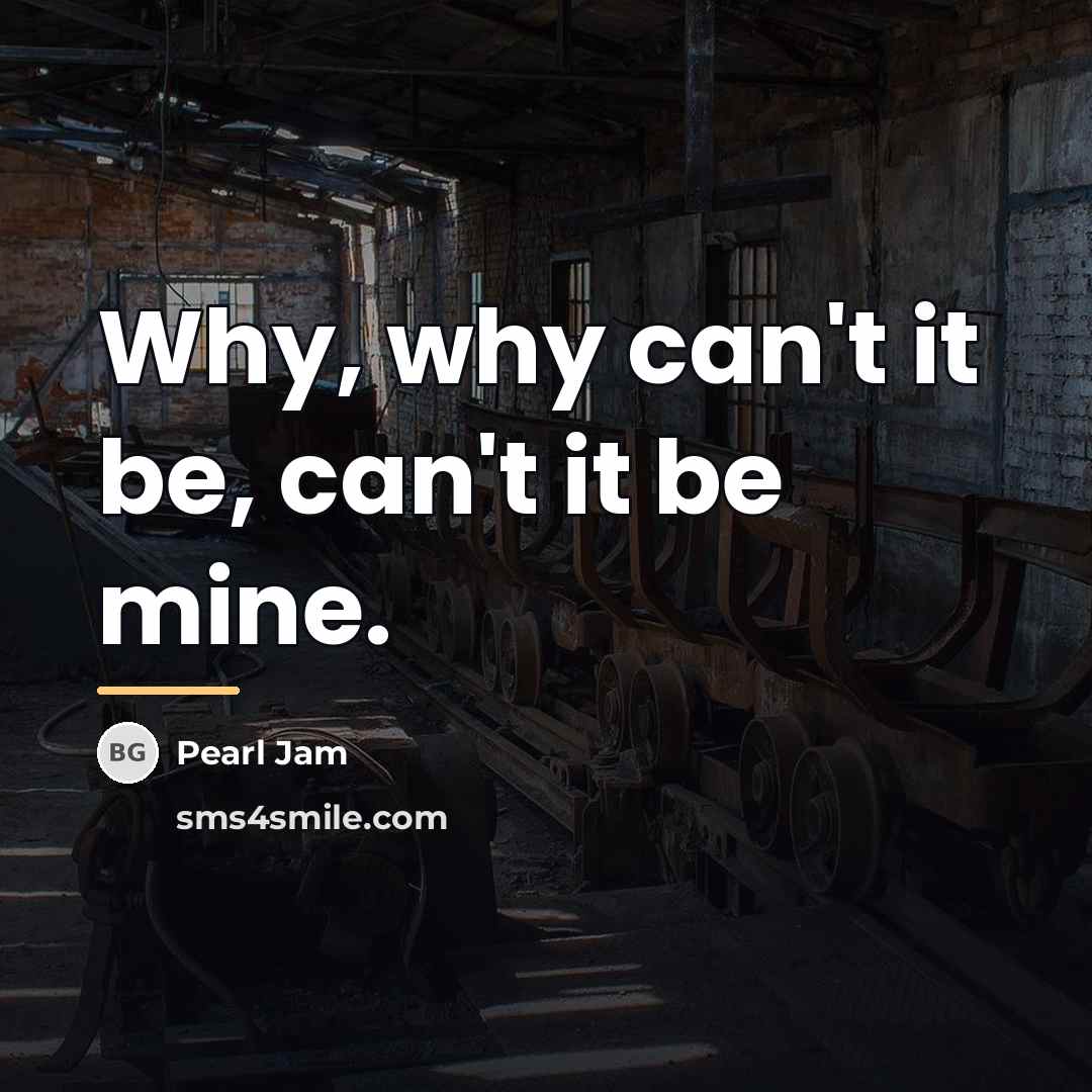 “Why, why can't it be, can't it be mine.…” quote by Pearl Jam