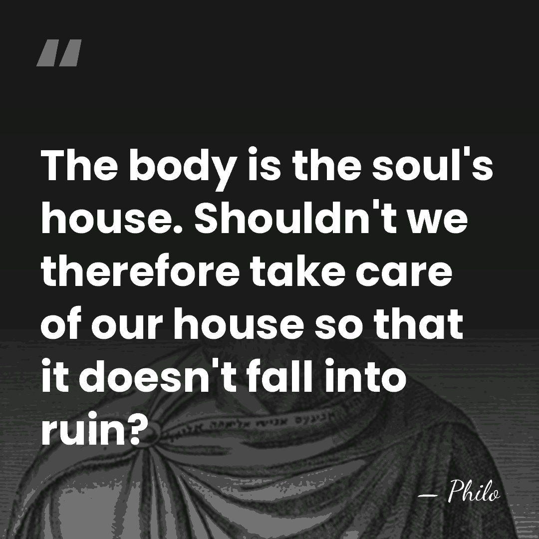 The body is the soul's house. Shouldn't we therefore take care of&hellip; - Philo