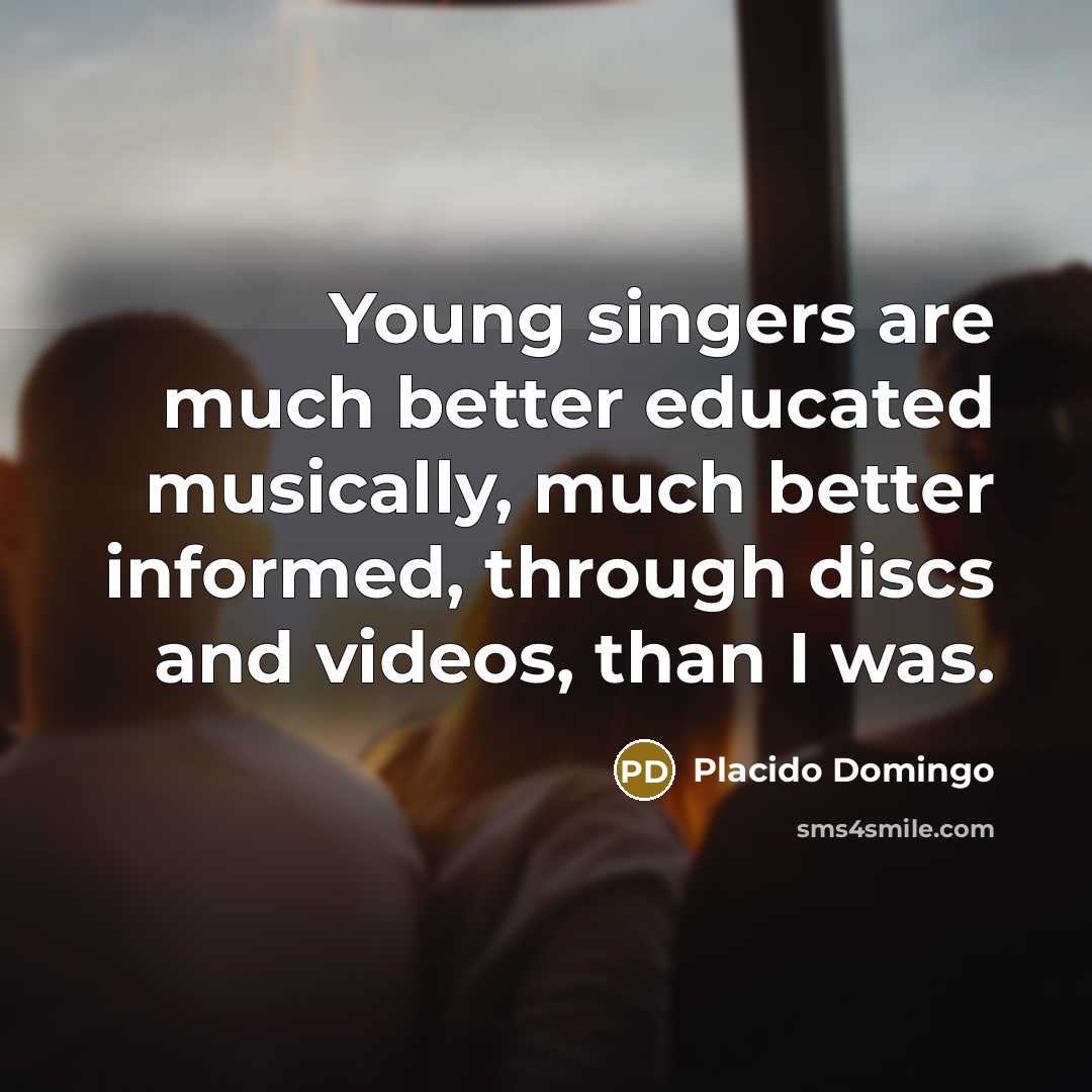 “Young singers are much better educated musically, much better informed,…” quote by Placido Domingo