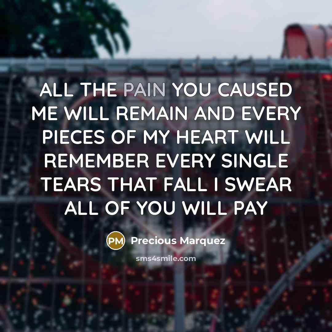 “ALL THE PAIN YOU CAUSED ME WILL REMAIN AND EVERY PIECES OF MY HEART WILL REMEMBER EVERY SINGLE TEARS THAT FALL I SWEAR ALL OF YOU WILL PAY” quote by Precious Marquez