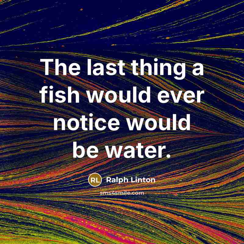 “The last thing a fish would ever notice would be…” quote by Ralph Linton