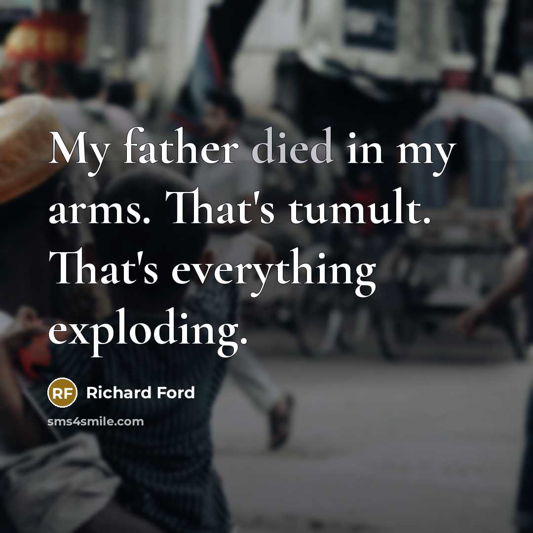 “My father died in my arms. That's tumult. That's everything…” quote by Richard Ford