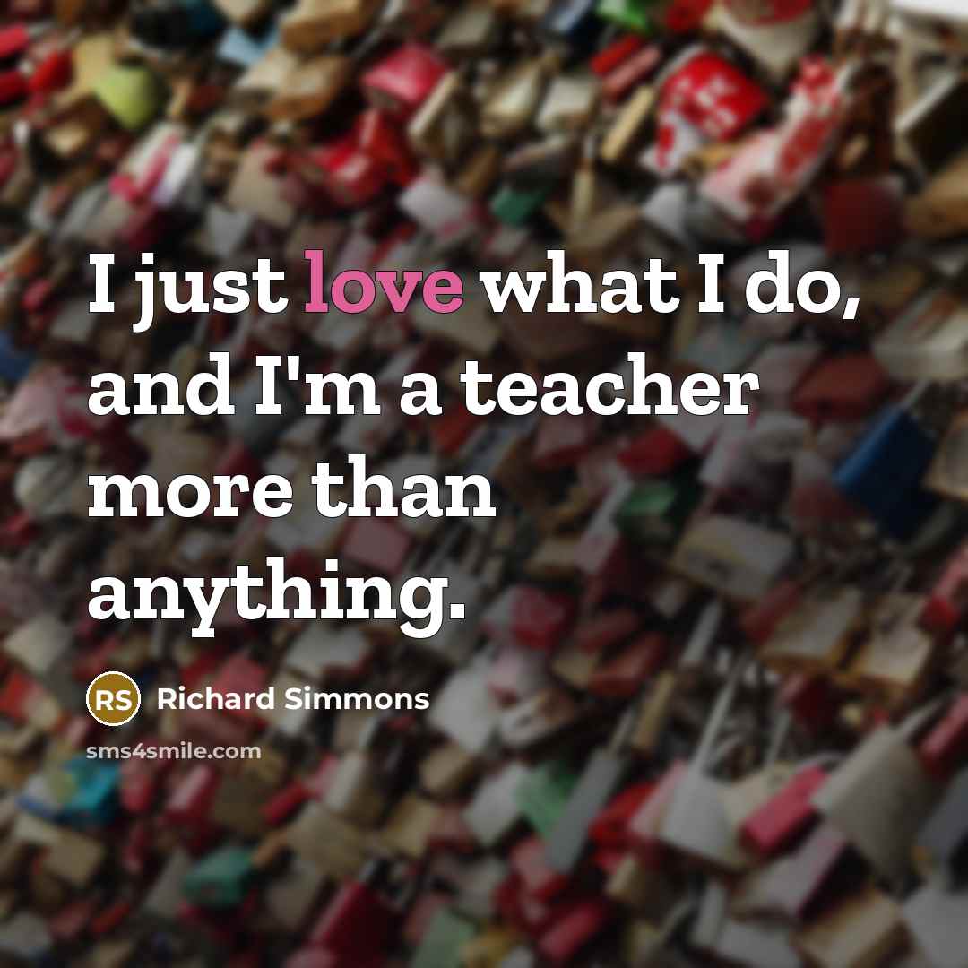 “I just love what I do, and I'm a teacher more than anything.” quote by Richard Simmons