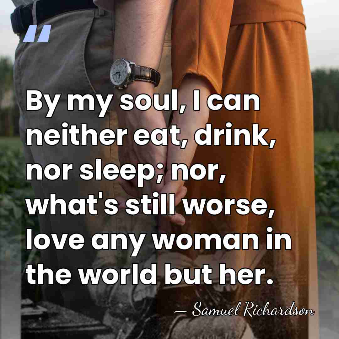 By my soul, I can neither eat, drink, nor sleep; nor, what's&hellip; - Samuel Richardson
