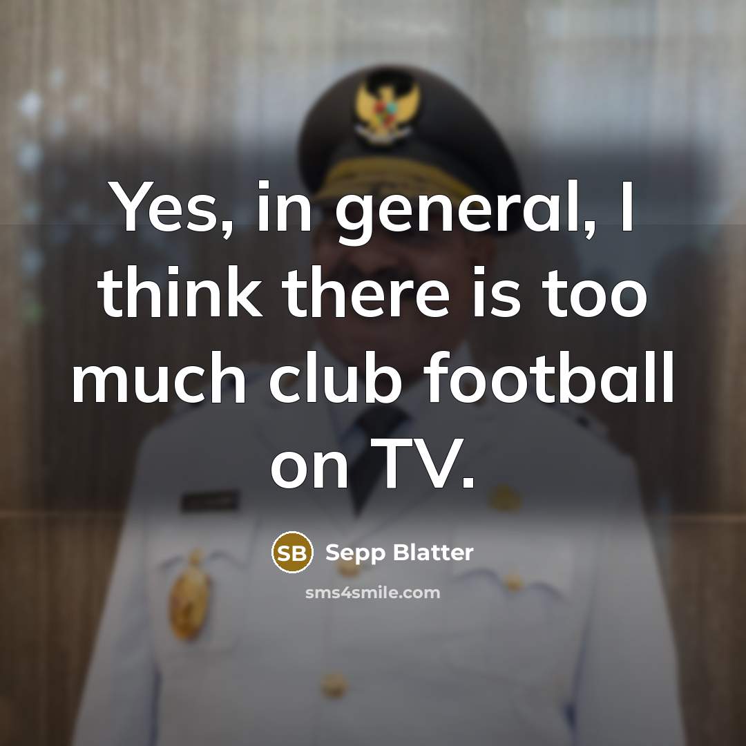 “Yes, in general, I think there is too much club football on TV.” quote by Sepp Blatter