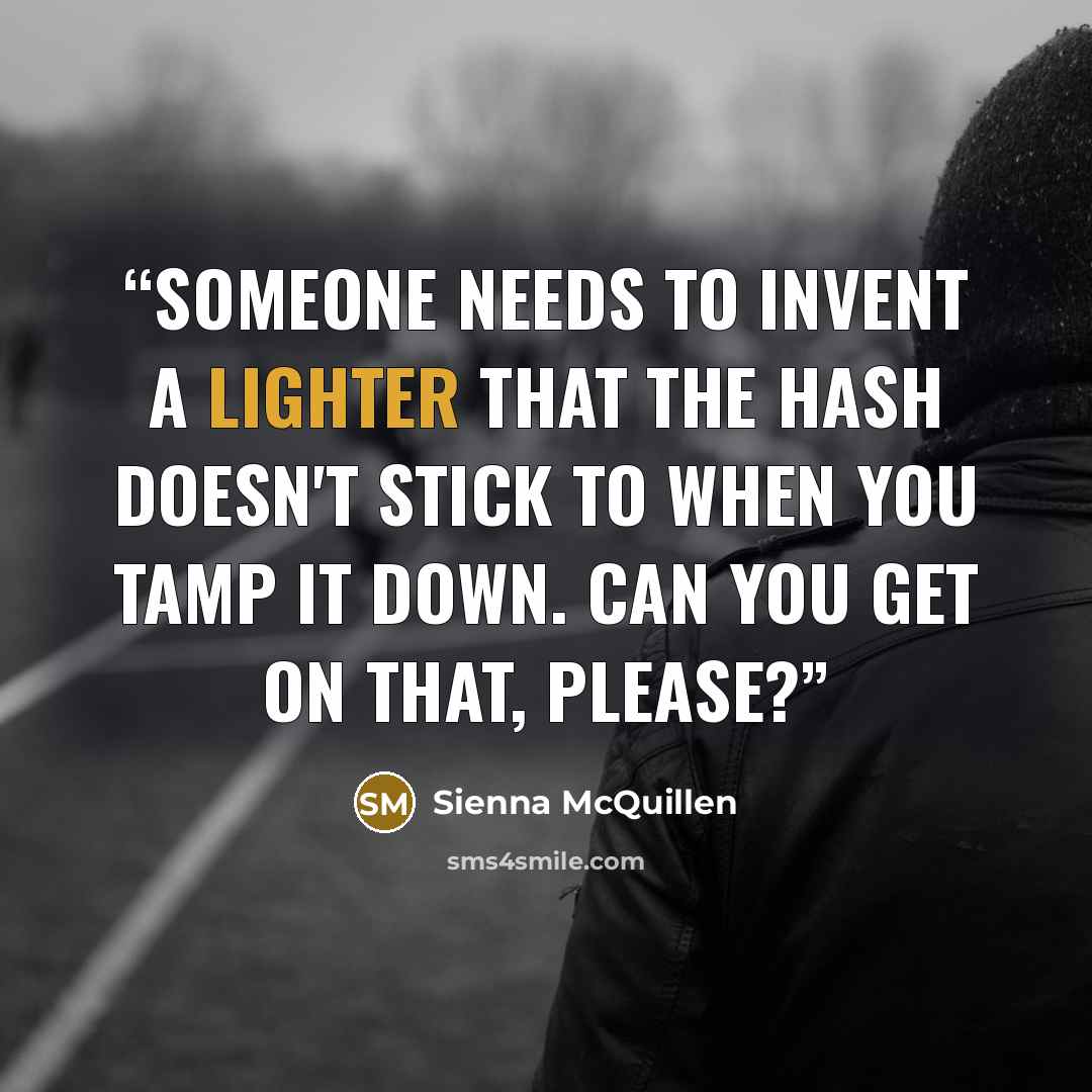 “Someone needs to invent a lighter that the hash doesn't stick to when you tamp it down. Can you get on that, please?” quote by Sienna McQuillen