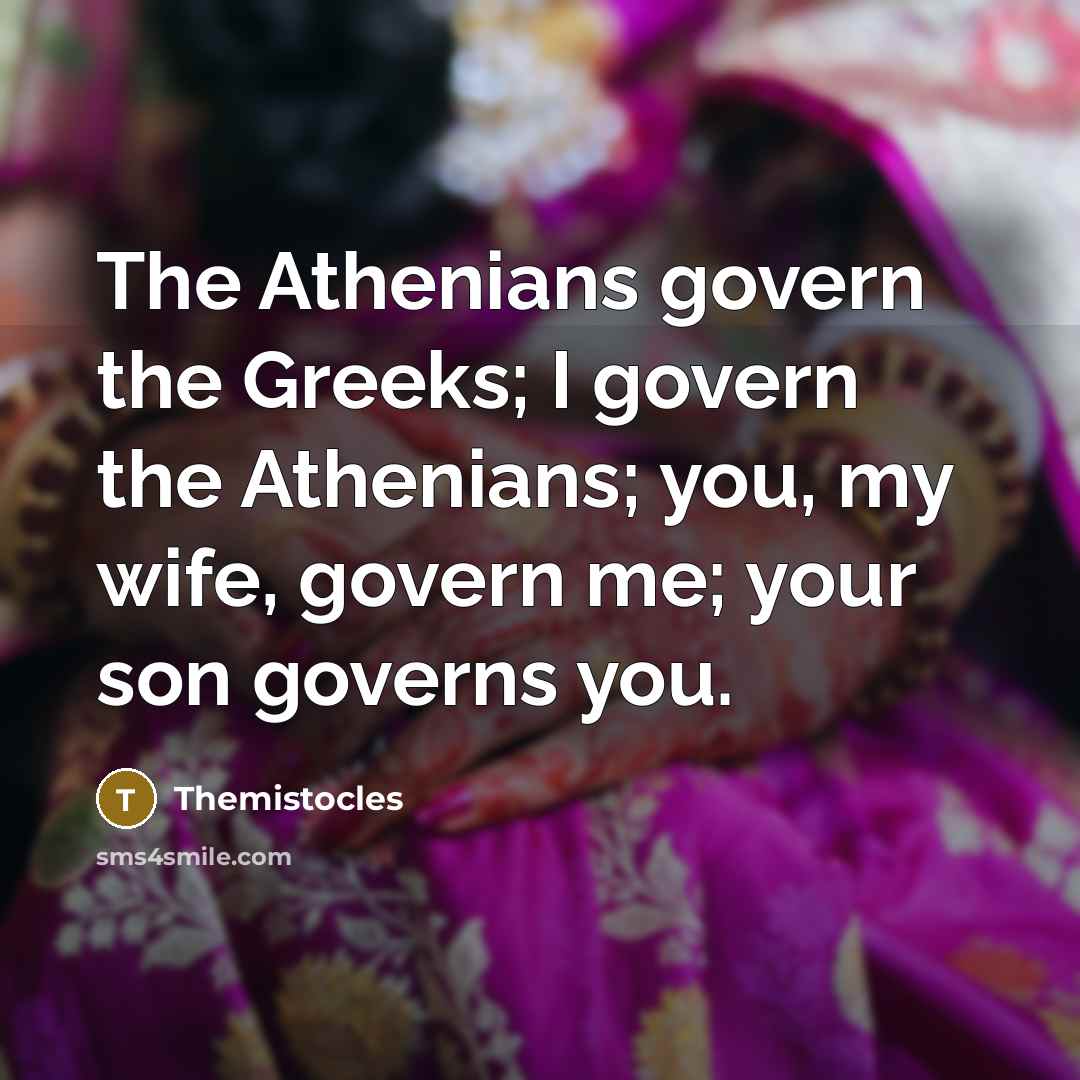 “The Athenians govern the Greeks; I govern the Athenians; you,…” quote by Themistocles