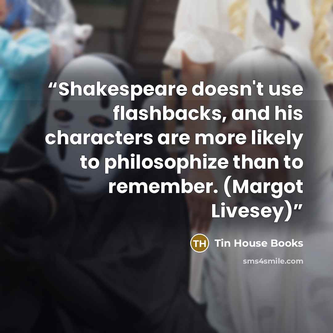 “Shakespeare doesn't use flashbacks, and his characters are more likely to philosophize than to remember. (Margot Livesey)” quote by Tin House Books