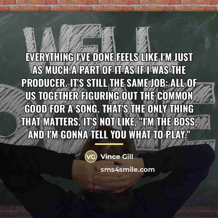 “Everything I've done feels like I'm just as much a…” quote by Vince Gill