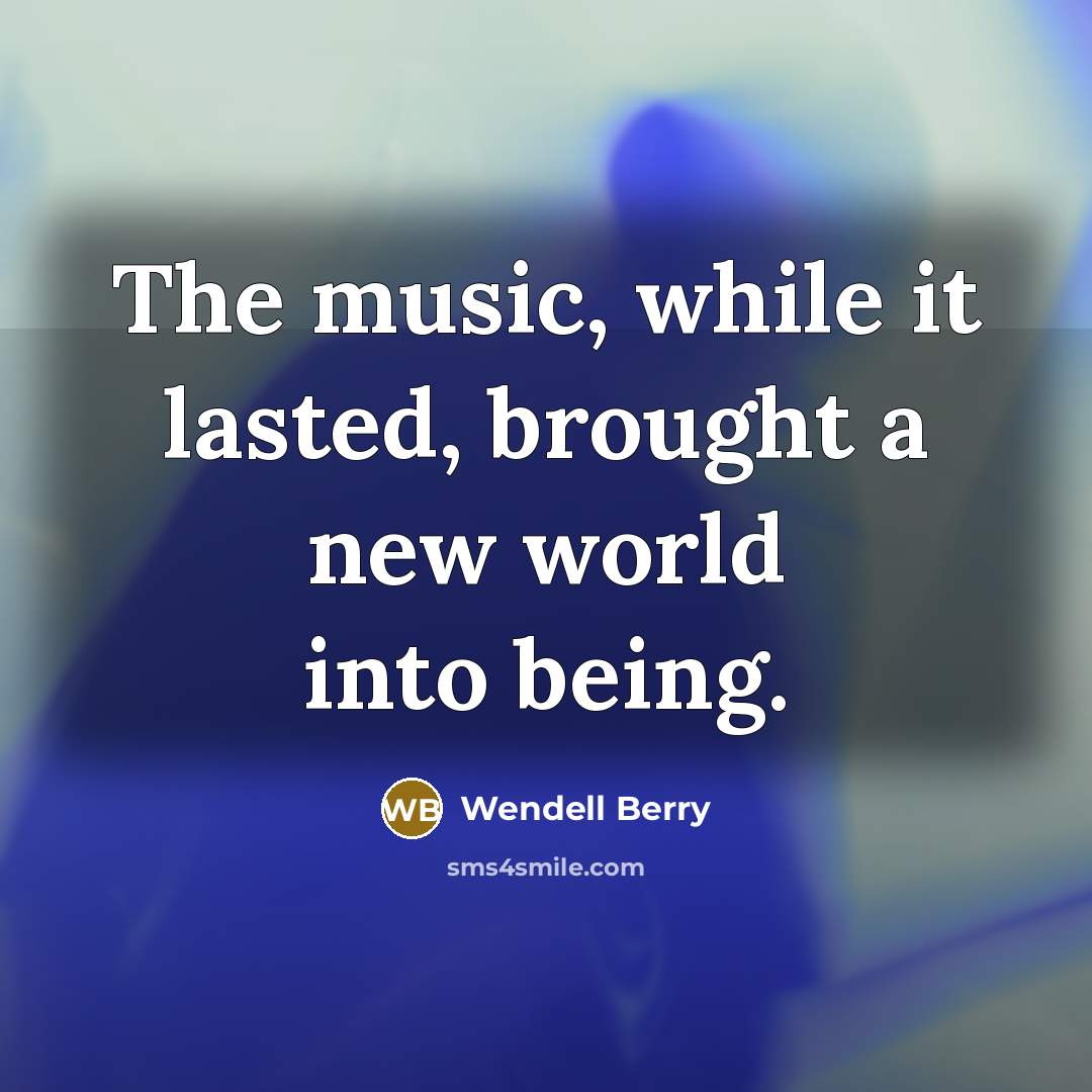 “The music, while it lasted, brought a new world into…” quote by Wendell Berry