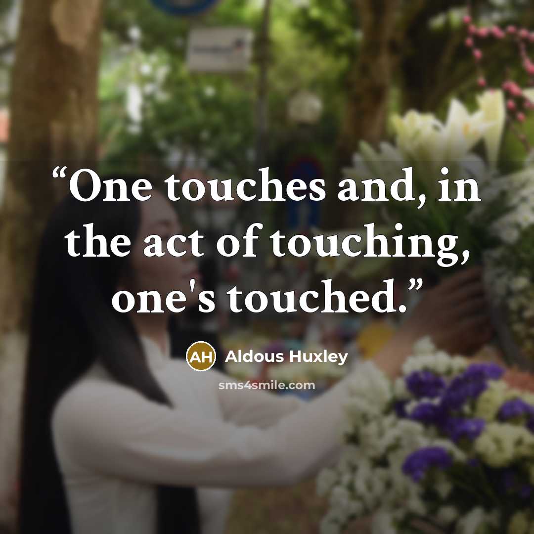 “One touches and, in the act of touching, one's touched.” quote by Aldous Huxley