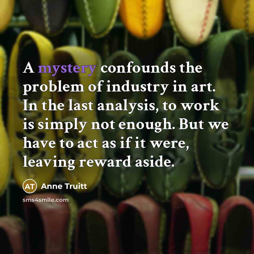 “A mystery confounds the problem of industry in art. In…” quote by Anne Truitt