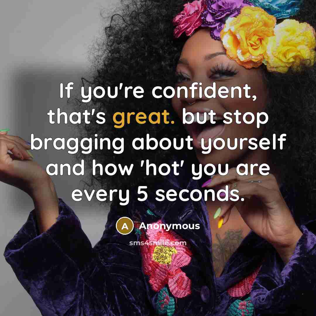 “If you're confident, that's great. but stop bragging about yourself and how 'hot' you are every 5 seconds.” quote by Anonymous