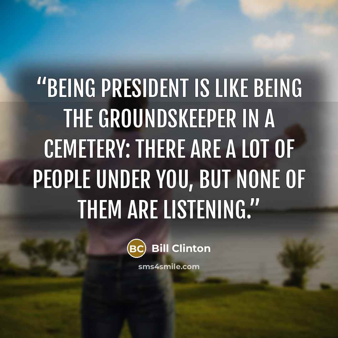 “Being President is like being the groundskeeper in a cemetery: there are a lot of people under you, but none of them are listening.” quote by Bill Clinton