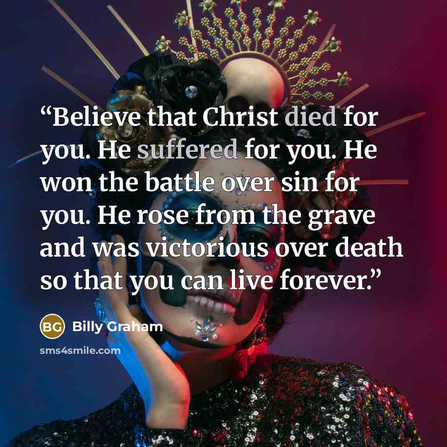 “Believe that Christ died for you. He suffered for you. He won the battle over sin for you. He rose from the grave and was victorious over death so that you can live forever.” quote by Billy Graham