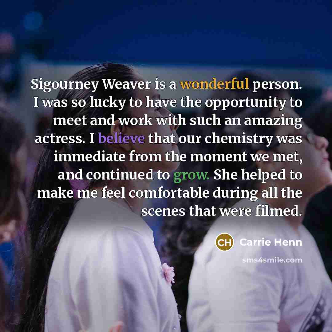 “Sigourney Weaver is a wonderful person. I was so lucky to have the opportunity to meet and work with such an amazing actress. I believe that our chemistry was immediate from the moment we met, and continued to grow. She helped to make me feel comfortable during all the scenes that were filmed.” quote by Carrie Henn