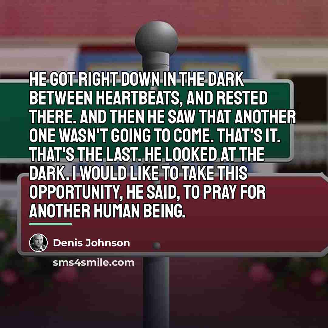 “He got right down in the dark between heartbeats, and…” quote by Denis Johnson