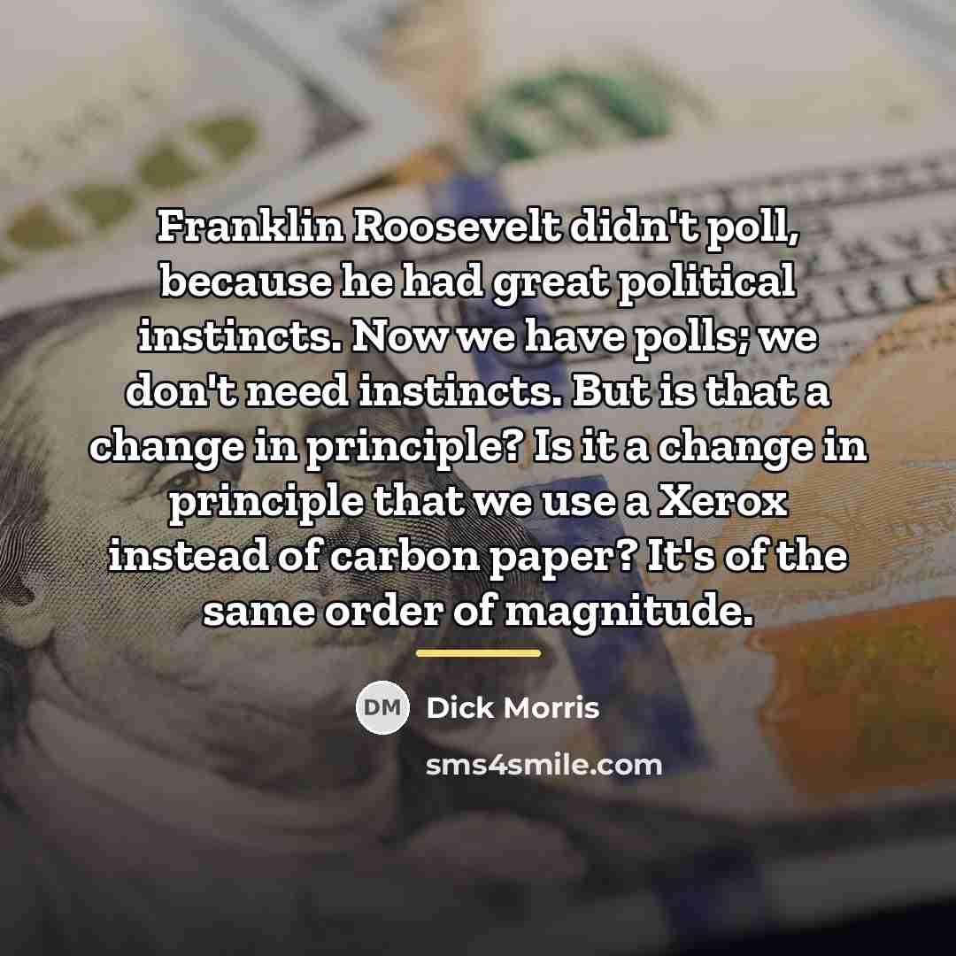 “Franklin Roosevelt didn't poll, because he had great political instincts.…” quote by Dick Morris