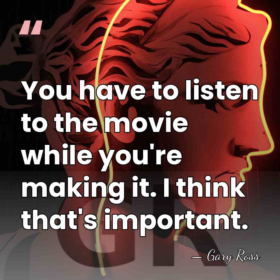 You have to listen to the movie while you're making it. I&hellip; - Gary Ross
