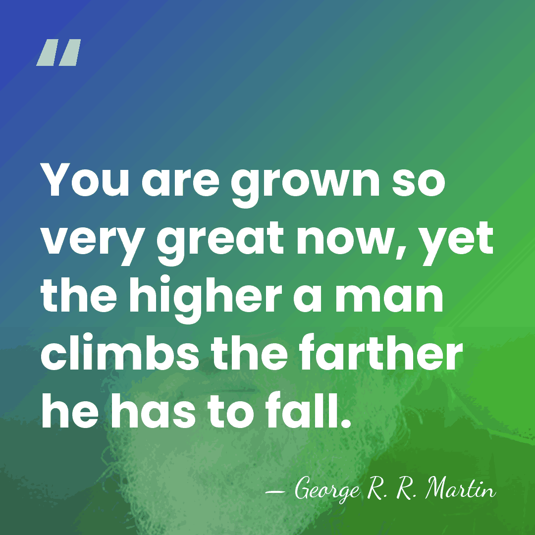 You are grown so very great now, yet the higher a man&hellip; - George R. R. Martin