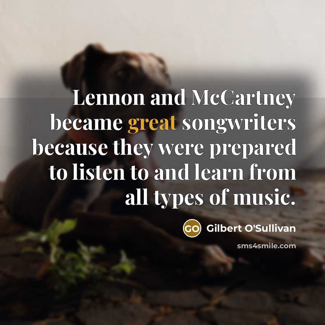 “Lennon and McCartney became great songwriters because they were prepared…” quote by Gilbert O'Sullivan