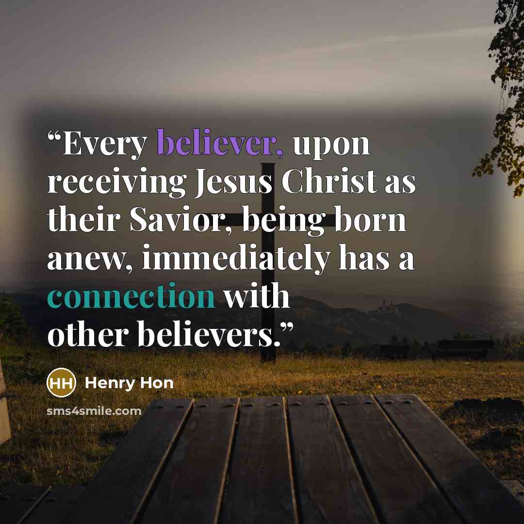 “Every believer, upon receiving Jesus Christ as their Savior, being born anew, immediately has a connection with other believers.” quote by Henry Hon