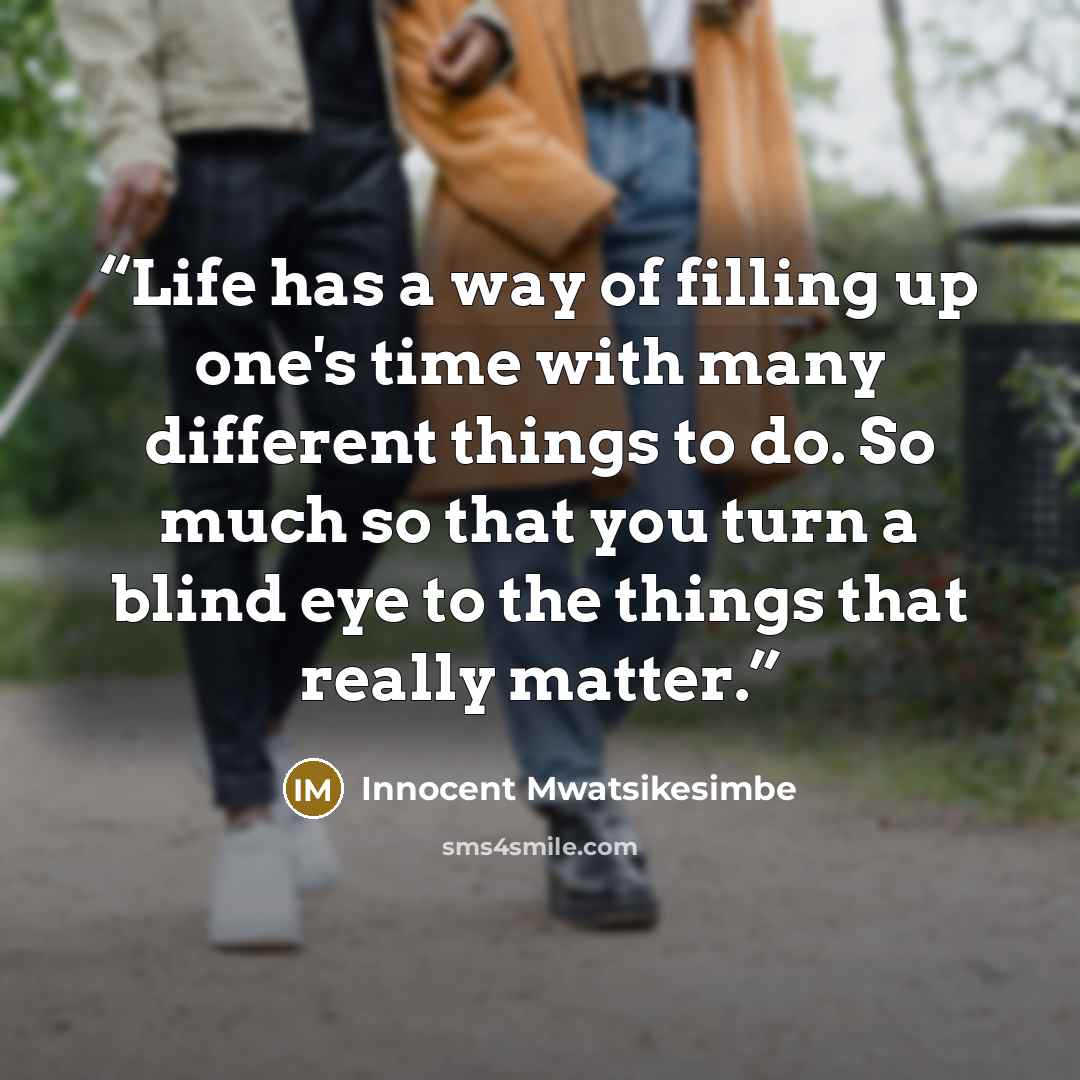 “Life has a way of filling up one's time with many different things to do. So much so that you turn a blind eye to the things that really matter.” quote by Innocent Mwatsikesimbe