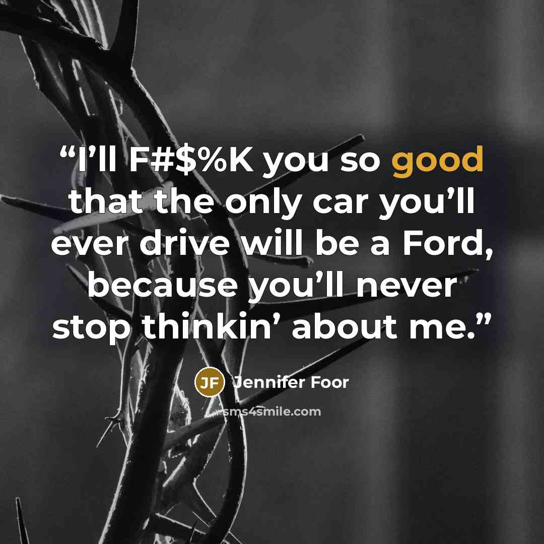 “I’ll F#$%K you so good that the only car you’ll ever drive will be a Ford, because you’ll never stop thinkin’ about me.” quote by Jennifer Foor