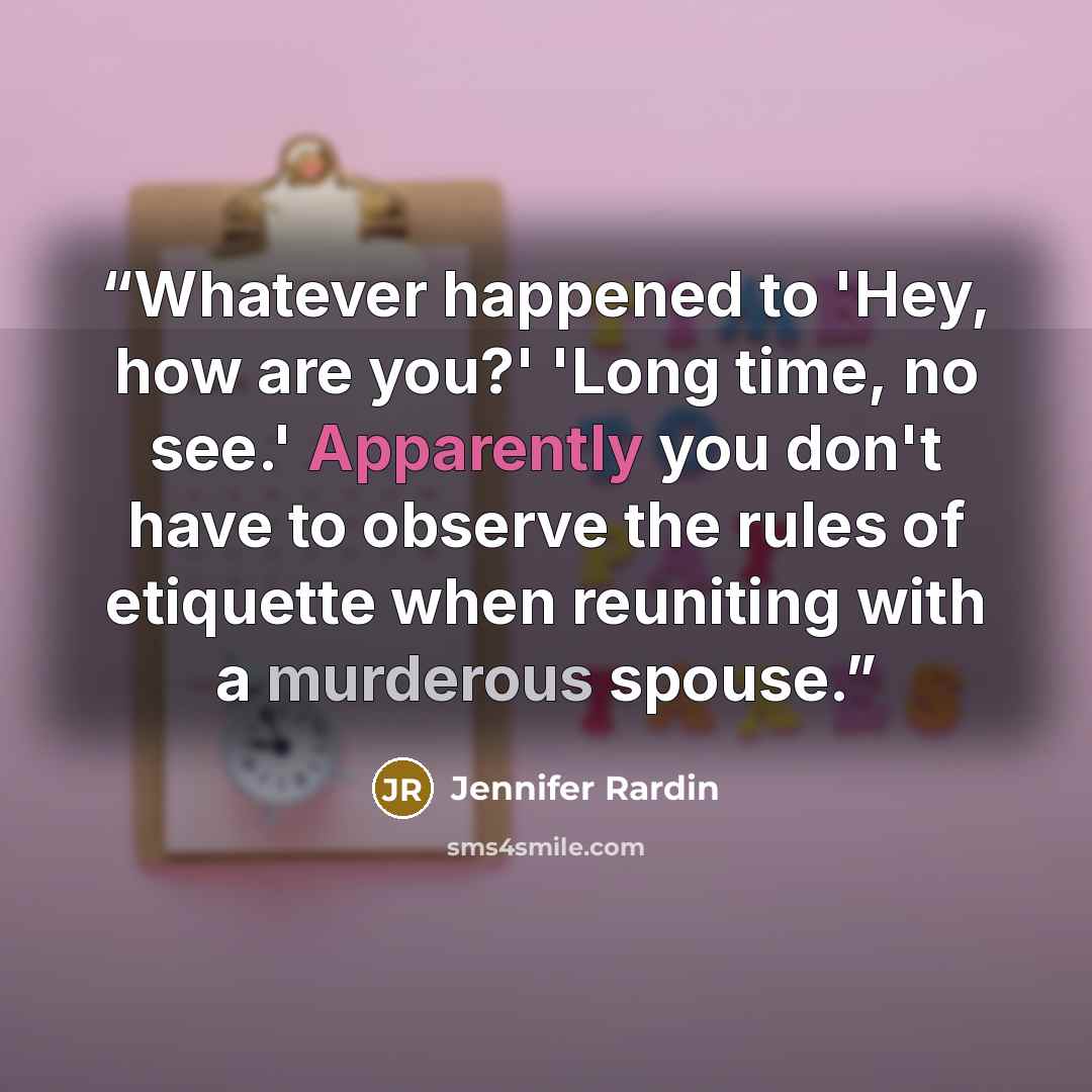 “Whatever happened to 'Hey, how are you?' 'Long time, no see.' Apparently you don't have to observe the rules of etiquette when reuniting with a murderous spouse.” quote by Jennifer Rardin