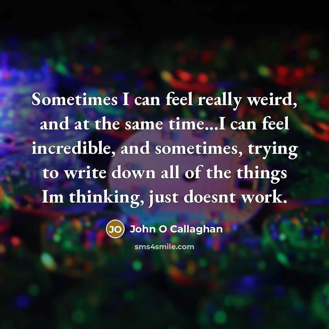 “Sometimes I can feel really weird, and at the same time...I can feel incredible, and sometimes, trying to write down all of the things Im thinking, just doesnt work.” quote by John O Callaghan