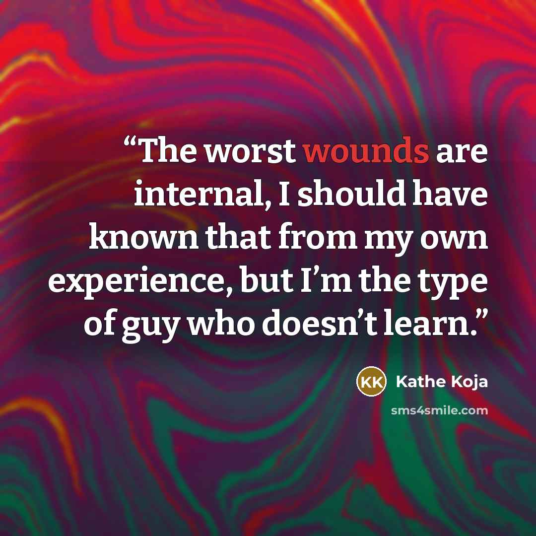 “The worst wounds are internal, I should have known that from my own experience, but I’m the type of guy who doesn’t learn.” quote by Kathe Koja