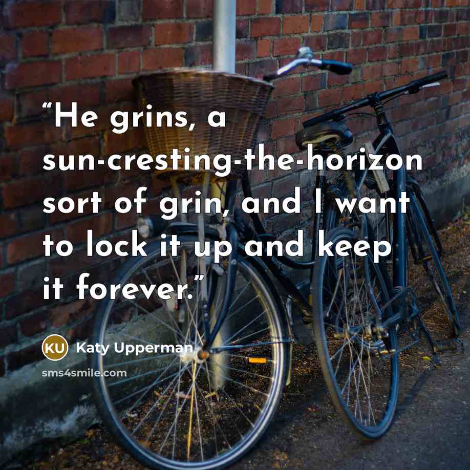 “He grins, a sun-cresting-the-horizon sort of grin, and I want to lock it up and keep it forever.” quote by Katy Upperman