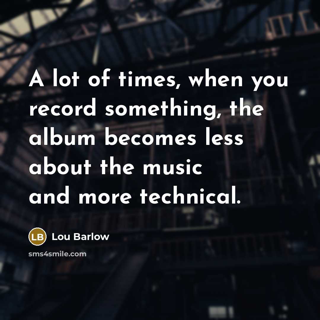 “A lot of times, when you record something, the album becomes less about the music and more technical.” quote by Lou Barlow