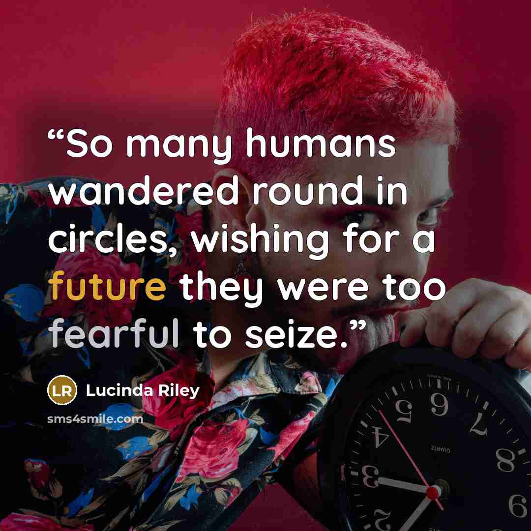 “So many humans wandered round in circles, wishing for a future they were too fearful to seize.” quote by Lucinda Riley